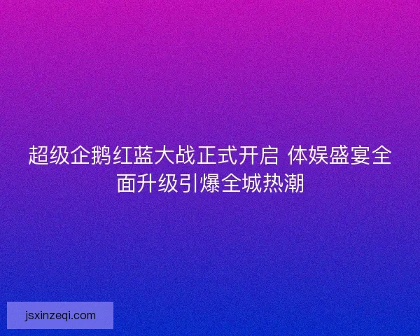 超级企鹅红蓝大战正式开启 体娱盛宴全面升级引爆全城热潮