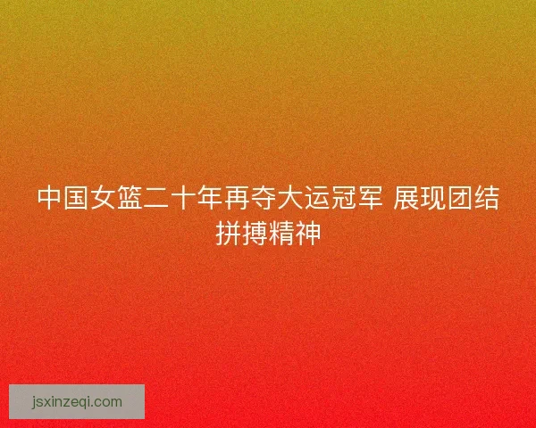中国女篮二十年再夺大运冠军 展现团结拼搏精神