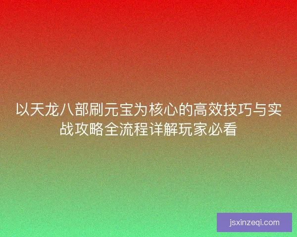 以天龙八部刷元宝为核心的高效技巧与实战攻略全流程详解玩家必看