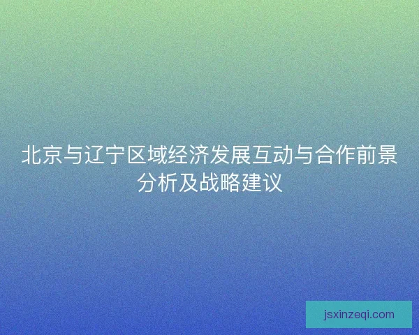 北京与辽宁区域经济发展互动与合作前景分析及战略建议