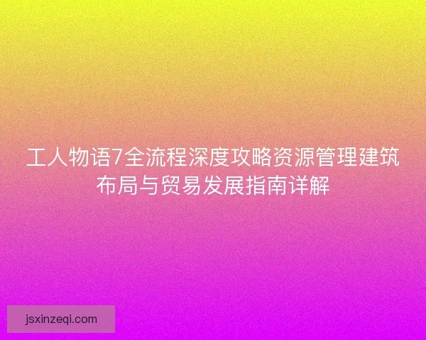 工人物语7全流程深度攻略资源管理建筑布局与贸易发展指南详解