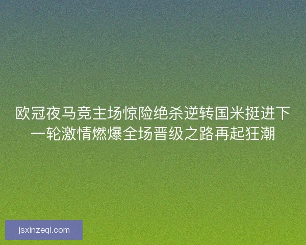 欧冠夜马竞主场惊险绝杀逆转国米挺进下一轮激情燃爆全场晋级之路再起狂潮
