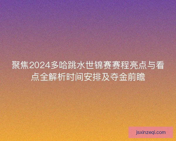 聚焦2024多哈跳水世锦赛赛程亮点与看点全解析时间安排及夺金前瞻