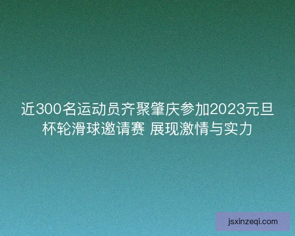 近300名运动员齐聚肇庆参加2023元旦杯轮滑球邀请赛 展现激情与实力