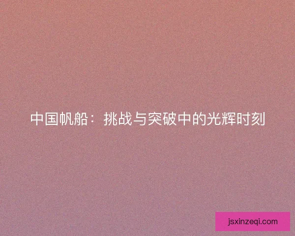 中国帆船：挑战与突破中的光辉时刻