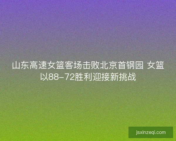 山东高速女篮客场击败北京首钢园 女篮以88-72胜利迎接新挑战