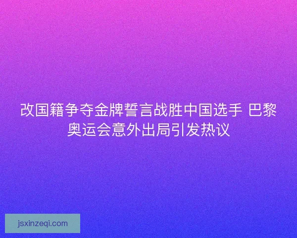 改国籍争夺金牌誓言战胜中国选手 巴黎奥运会意外出局引发热议