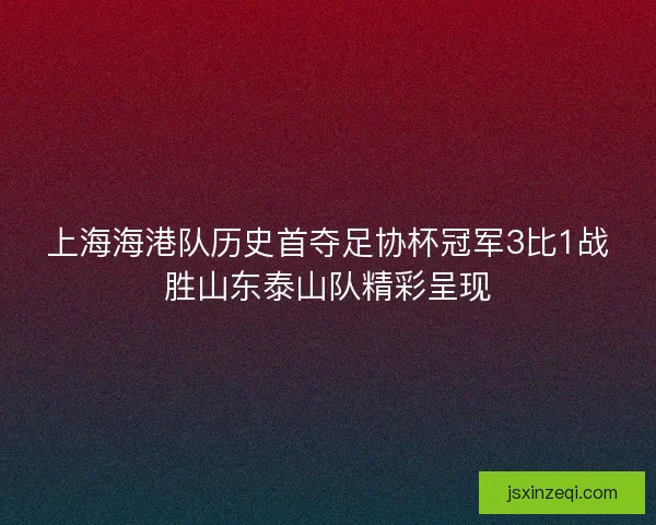 上海海港队历史首夺足协杯冠军3比1战胜山东泰山队精彩呈现