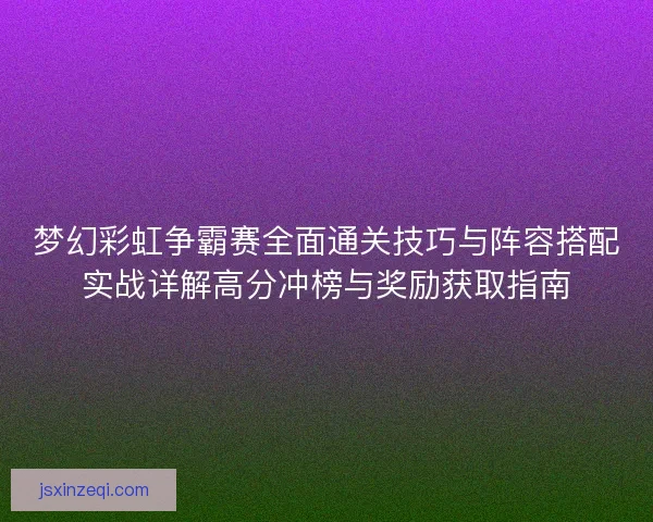 梦幻彩虹争霸赛全面通关技巧与阵容搭配实战详解高分冲榜与奖励获取指南