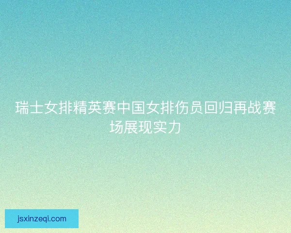 瑞士女排精英赛中国女排伤员回归再战赛场展现实力