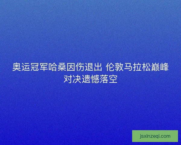 奥运冠军哈桑因伤退出 伦敦马拉松巅峰对决遗憾落空