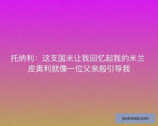 托纳利：这支国米让我回忆起我的米兰 皮奥利就像一位父亲般引导我
