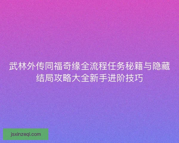 武林外传同福奇缘全流程任务秘籍与隐藏结局攻略大全新手进阶技巧