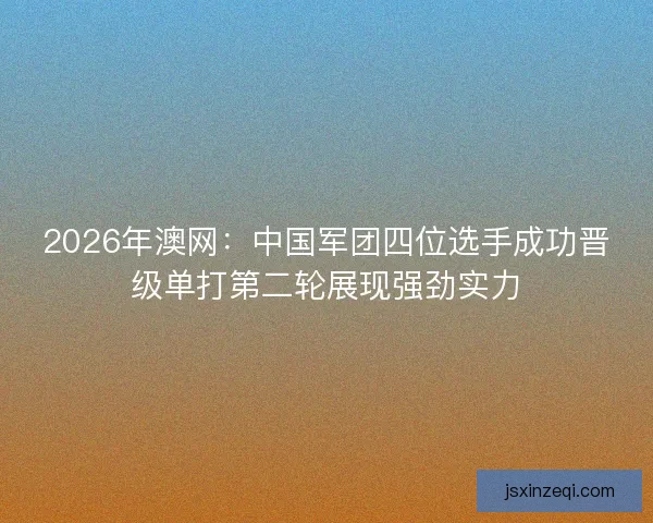 2026年澳网：中国军团四位选手成功晋级单打第二轮展现强劲实力