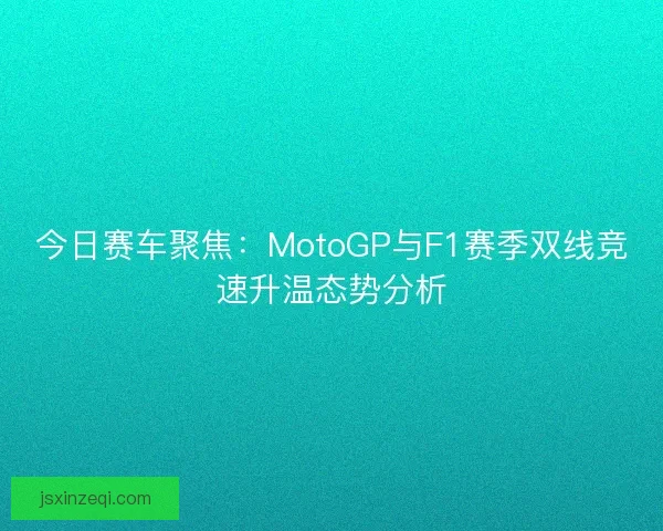 今日赛车聚焦：MotoGP与F1赛季双线竞速升温态势分析