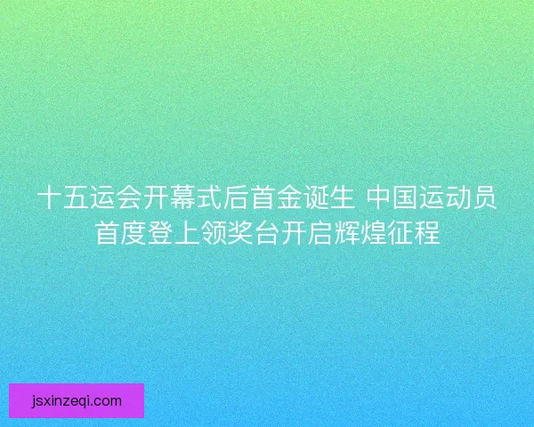 十五运会开幕式后首金诞生 中国运动员首度登上领奖台开启辉煌征程