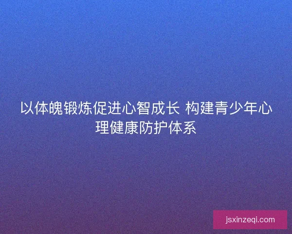 以体魄锻炼促进心智成长 构建青少年心理健康防护体系